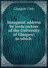 Inaugural address by lords rectors of the University of Glasgow; to which .