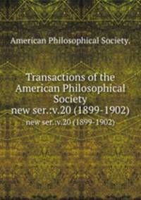 Transactions of the American Philosophical Society.. new ser.:v.20 (1899-1902)