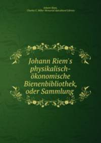 Johann Riem`s physikalisch-konomische Bienenbibliothek, oder Sammlung .