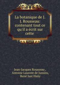 La botanique de J.J. Rousseau: contenant tout ce qu`il a crit sur cette .