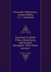 Journeys in North China, Manchuria, and Eastern Mongolia: With Some Account .