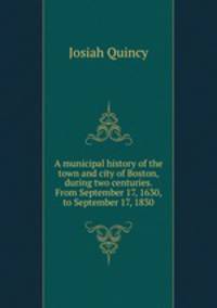 A municipal history of the town and city of Boston, during two centuries. From September 17, 1630, to September 17, 1830