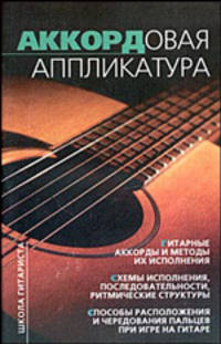 Аккордовая аппликатура на шестиструнной гитаре: Гитарные аккорды и методы их исполнения; Схемы исполнения, последовательности, ритмические структуры; ... - (Школа гитариста)