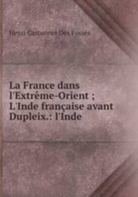 La France dans l`Extrme-Orient ; L`Inde franaise avant Dupleix.: l`Inde .