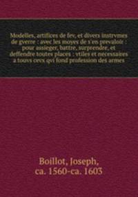 Modelles, artifices de fev, et divers instrvmes de gverre : avec les moyes de s`en prevaloir : pour assieger, battre, surprendre, et deffendre toutes places : vtiles et necessaires a touvs cevx qvi fond profession des armes