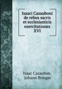 Isaaci Casauboni de rebus sacris et ecclesiasticis exercitationes XVI