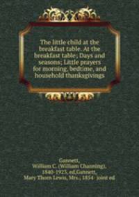 The little child at the breakfast table. At the breakfast table; Days and seasons; Little prayers for morning, bedtime, and household thanksgivings