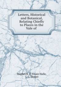Letters, Historical and Botanical, Relating Chiefly to Places in the Vale of .