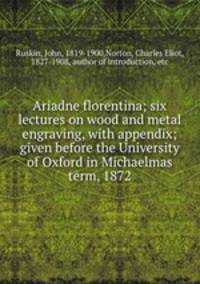 Ariadne florentina; six lectures on wood and metal engraving, with appendix; given before the University of Oxford in Michaelmas term, 1872.