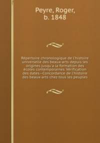 Rpertoire chronologique de l`histoire universelle des beaux-arts depuis les origines jusqu`a la formation des coles contemporaines. Vrification des dates.--Concordance de l`histoire des beaux-arts chez tous les peuples