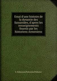 Essai d`une histoire de la dynastie des Sassanides, d`apres les renseignements fournis par les historiens Armeniens