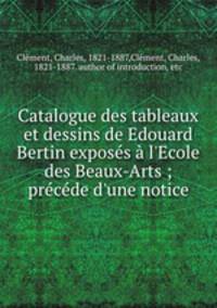 Catalogue des tableaux et dessins de Edouard Bertin exposs l`Ecole des Beaux-Arts ; prcde d`une notice