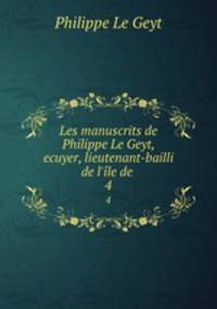 Les manuscrits de Philippe Le Geyt, ecuyer, lieutenant-bailli de l`le de .. 4
