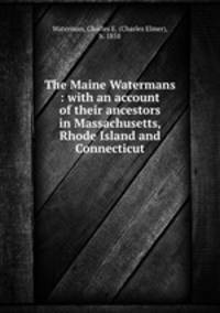 The Maine Watermans : with an account of their ancestors in Massachusetts, Rhode Island and Connecticut
