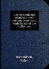 George Morland`s pictures : their present possessors, with details of the collection