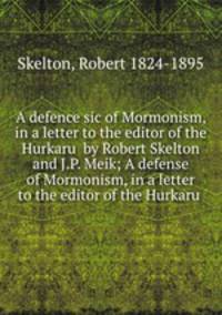 A defence sic of Mormonism, in a letter to the editor of the Hurkaru by Robert Skelton and J.P. Meik; A defense of Mormonism, in a letter to the editor of the Hurkaru