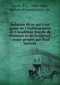 Relation de ce qui s`est passe en l`tablissement de l`Acadmie Royale de Peinture et de Sculpture : avant propos par Paul Lacroix