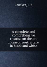 A complete and comprehensive treatise on the art of crayon portraiture, in black and white.