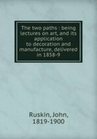 The two paths : being lectures on art, and its application to decoration and manufacture, delivered in 1858-9