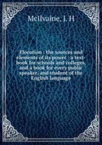 Elocution : the sources and elements of its power : a text-book for schools and colleges, and a book for every public speaker, and student of the English language