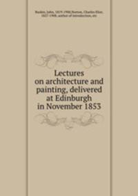 Lectures on architecture and painting, delivered at Edinburgh in November 1853