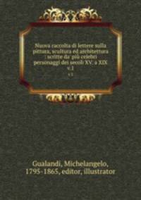 Nuova raccolta di lettere sulla pittura, scultura ed architettura : scritte da` pi celebri personaggi dei secoli XV. a XIX.. v.1