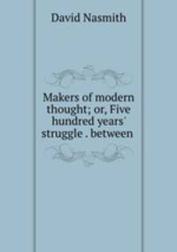 Makers of modern thought; or, Five hundred years` struggle . between .