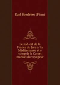 Le sud-est de la France du Jura a la Mediterranee et y compris la Corse; manuel du voyageur