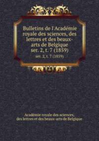 Bulletins de l`Acadmie royale des sciences, des lettres et des beaux-arts de Belgique. ser. 2, t. 7 (1859)