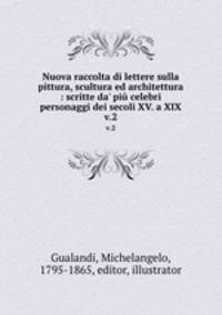 Nuova raccolta di lettere sulla pittura, scultura ed architettura : scritte da` pi celebri personaggi dei secoli XV. a XIX.. v.2