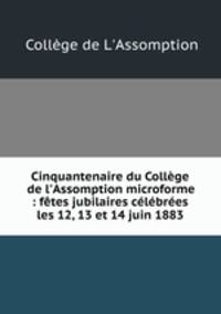 Cinquantenaire du Collge de l`Assomption microforme : ftes jubilaires clbres les 12, 13 et 14 juin 1883