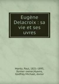 Eugne Delacroix : sa vie et ses uvres