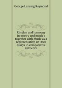 Rhythm and harmony in poetry and music : together with Music as a representative art; two essays in comparative sthetics