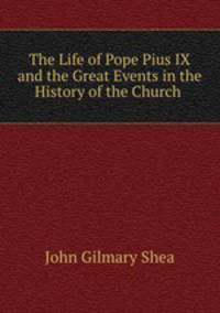 The Life of Pope Pius IX and the Great Events in the History of the Church .