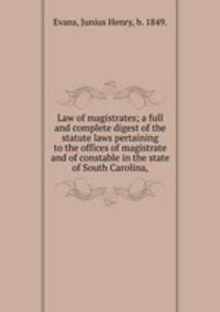 Law of magistrates; a full and complete digest of the statute laws pertaining to the offices of magistrate and of constable in the state of South Carolina,