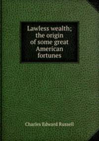 Lawless wealth; the origin of some great American fortunes
