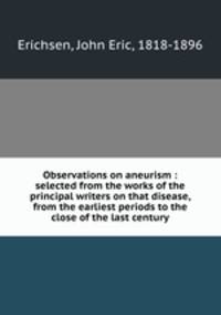 Observations on aneurism : selected from the works of the principal writers on that disease, from the earliest periods to the close of the last century