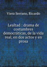 Lealtad : drama de costumbres democrticas, de la vida real, en dos actos y en prosa