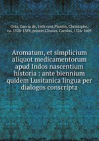 Aromatum, et simplicium aliquot medicamentorum apud Indos nascentium historia : ante biennium quidem Lusitanica lingua per dialogos conscripta