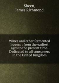 Wines and other fermented liquors : from the earliest ages to the present time. Dedicated to all consumers in the United Kingdom