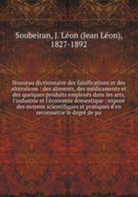 Nouveau dictionnaire des falsifications et des altrations : des aliments, des mdicaments et des quelques produits employs dans les arts, l`industrie et l`conomie domestique : expos des moyens scientifiques et pratiques d`en reconnaitre le degr de pu