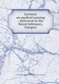 Lectures on medical nursing : delivered in the Royal Infirmary, Glasgow