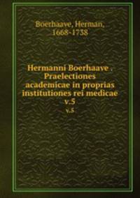 Hermanni Boerhaave . Praelectiones academicae in proprias institutiones rei medicae. v.5