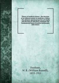 Theory of medical science : the doctrine of an inherent power in medicine a fallacy : the ultimate special properties of vitality and the laws of vital force constitute the fundamental basis of medical philosophy and science