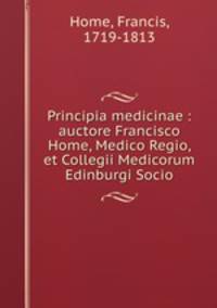 Principia medicinae : auctore Francisco Home, Medico Regio, et Collegii Medicorum Edinburgi Socio