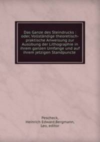 Das Ganze des Steindrucks : oder, Vollstndige theoretisch-praktische Anweisung zur Ausbung der Lithographie in ihrem ganzen Umfange und auf ihrem jetzigen Standpuncte .