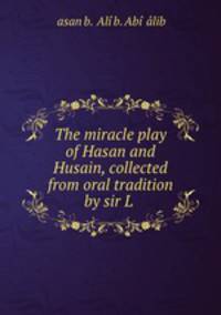 The miracle play of Hasan and Husain, collected from oral tradition by sir L .