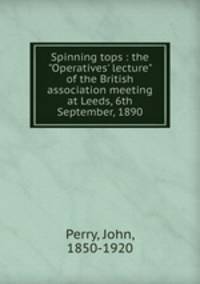 Spinning tops : the "Operatives` lecture" of the British association meeting at Leeds, 6th September, 1890