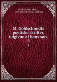 M. Goldschmidts poetiske skrifter, udgivne af hans sn . 3
