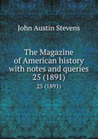 The Magazine of American history with notes and queries. 25 (1891)